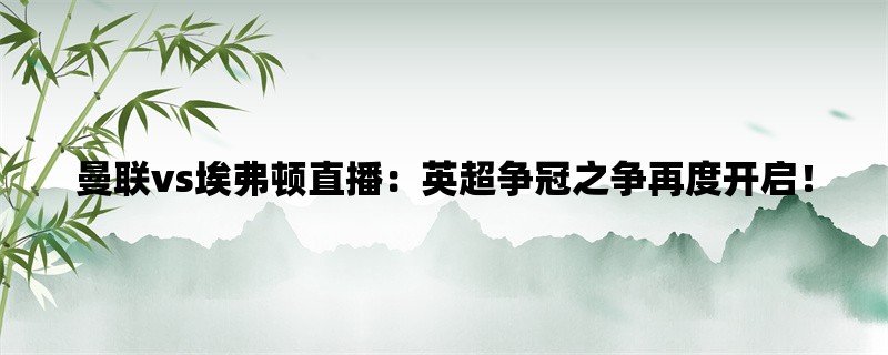 曼联vs埃弗顿直播：英超争冠之争再度开启！