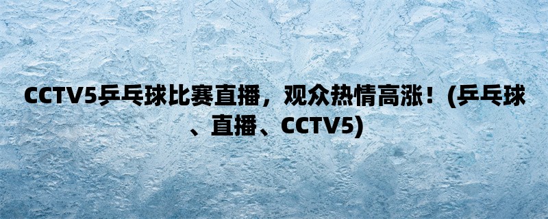 CCTV5乒乓球比赛直播，观众热情高涨！(乒乓球、直播、CCTV5)