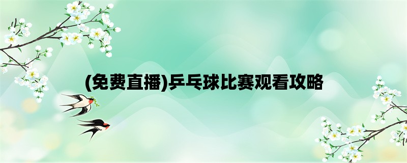 (免费直播)乒乓球比赛观看攻略