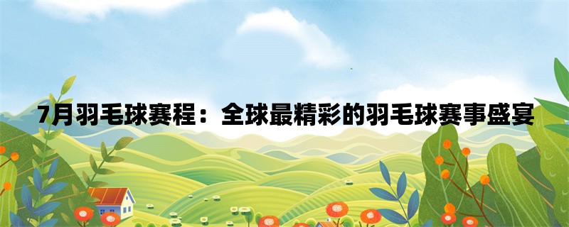 7月羽毛球赛程：全球最精彩的羽毛球赛事盛宴