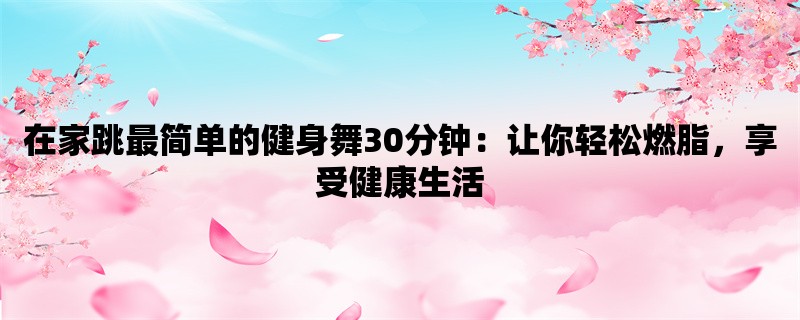 在家跳最简单的健身舞30分钟：让你轻松燃脂，享受健康生活