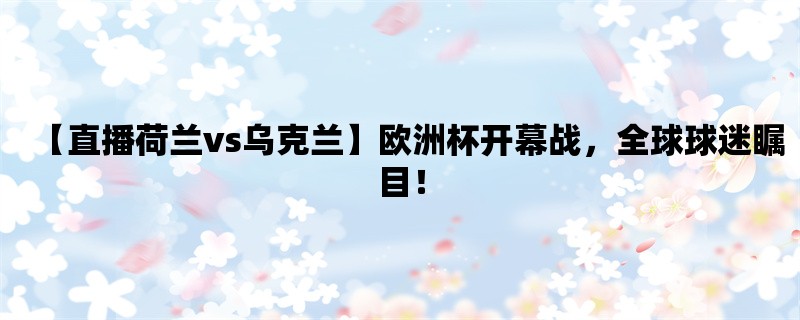 【直播荷兰vs乌克兰】欧洲杯开幕战，全球球迷瞩目！