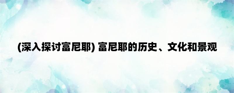 (深入探讨富尼耶) 富尼耶的历史、文化和景观