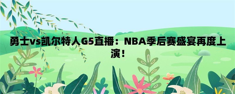 勇士vs凯尔特人G5直播：NBA季后赛盛宴再度上演！