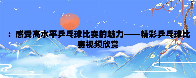 ：感受高水平乒乓球比赛