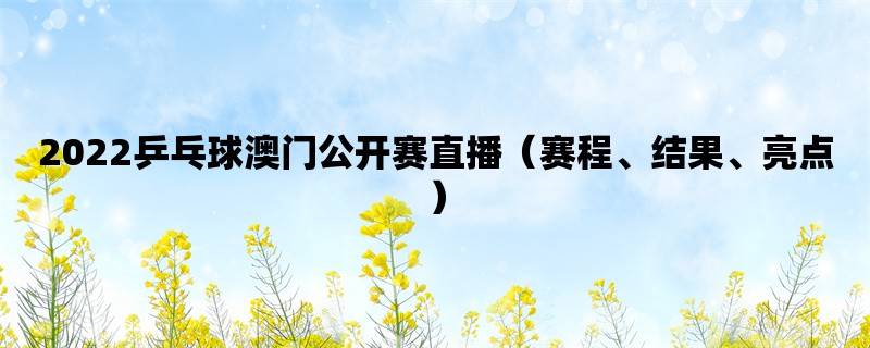 2022乒乓球澳门公开赛直播（赛程、结果、亮点）