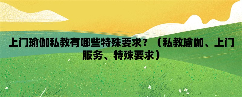 上门瑜伽私教有哪些特殊要求？（私教瑜伽、上门服务、特殊要求）