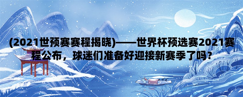 (2021世预赛赛程揭晓)，世界杯预选赛2021赛程公布，球迷们准备好迎接新赛季了吗？