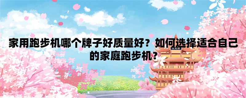 家用跑步机哪个牌子好质量好？如何选择适合自己的家庭跑步机？