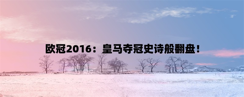 欧冠2016：皇马夺冠史诗般翻盘！