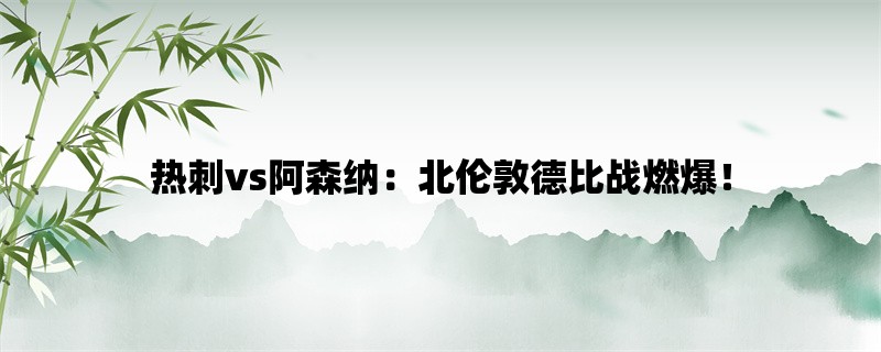 热刺vs阿森纳：北伦敦德比战燃爆！