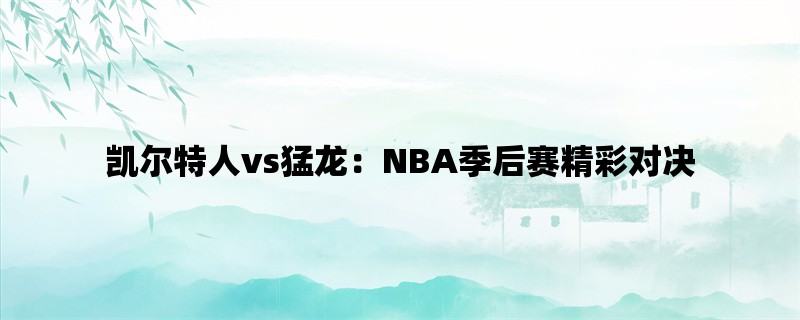 凯尔特人vs猛龙：NBA季后赛精彩对决