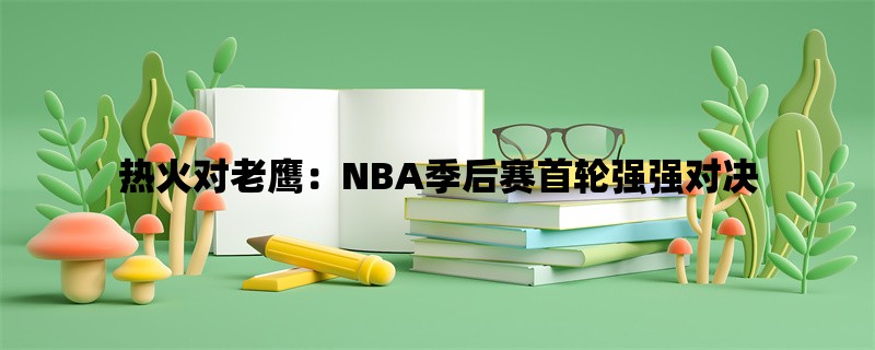 热火对老鹰：NBA季后赛首轮强强对决