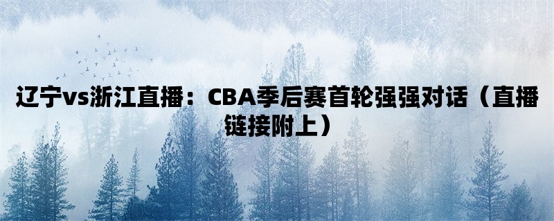 辽宁vs浙江直播：CBA季后赛首轮强强对话（直播链接附上）