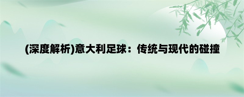 (深度解析)意大利足球：传统与现代的碰撞