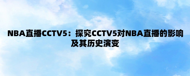 NBA直播CCTV5：探究CCTV5对NBA直播的影响及其历史演变