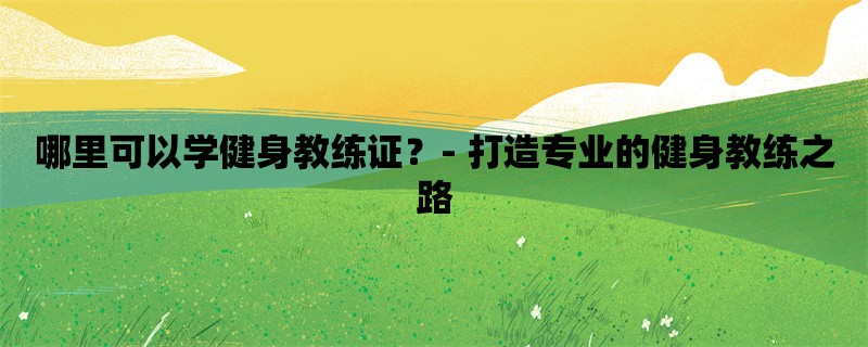 哪里可以学健身教练证？- 打造专业的健身教练之路