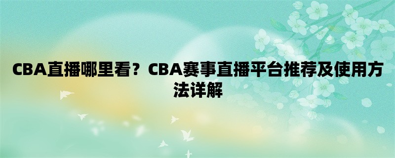 CBA直播哪里看？CBA赛事直播平台推荐及使用方法详解