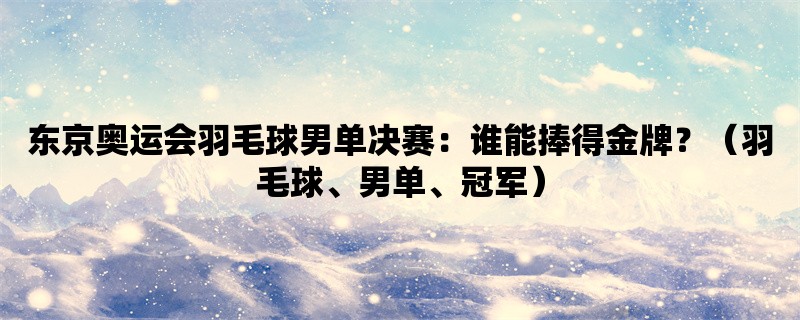 东京奥运会羽毛球男单决赛：谁能捧得金牌？（羽毛球、男单、冠军）