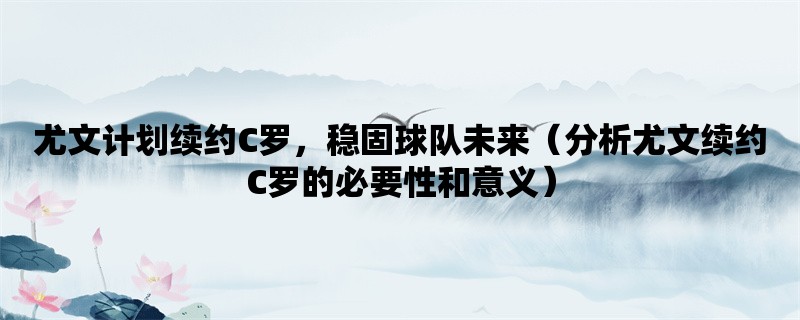 尤文计划续约C罗，稳固球队未来（分析尤文续约C罗的必要性和意义）