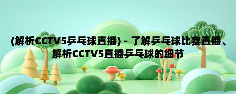 (解析CCTV5乒乓球直播) - 了解乒乓球比赛直播、解析CCTV5直播乒乓球的细节