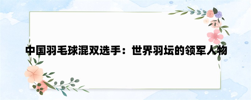 中国羽毛球混双选手：世界羽坛的领军人物