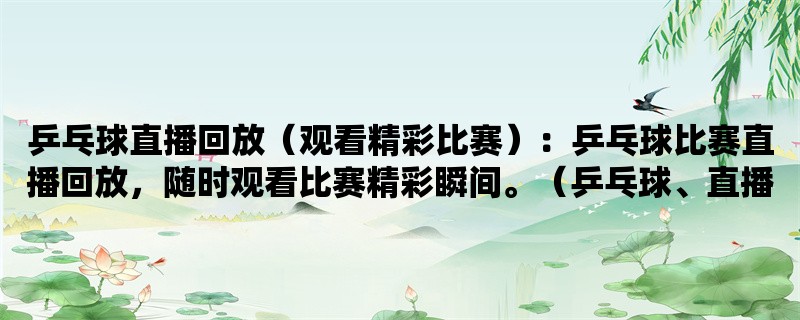 乒乓球直播回放（观看精彩比赛）：乒乓球比赛直播回放，随时观看比赛精彩瞬间。（乒乓球、直播、回放）