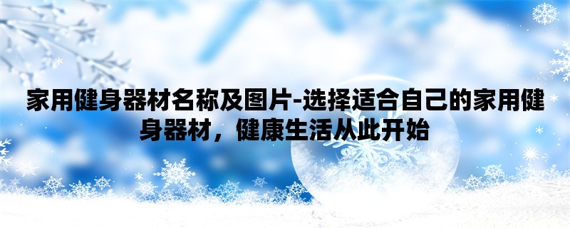 家用健身器材名称及图片-选择适合自己的家用健身器材，健康生活从此开始