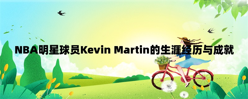 NBA明星球员Kevin Martin的生涯经历与成就