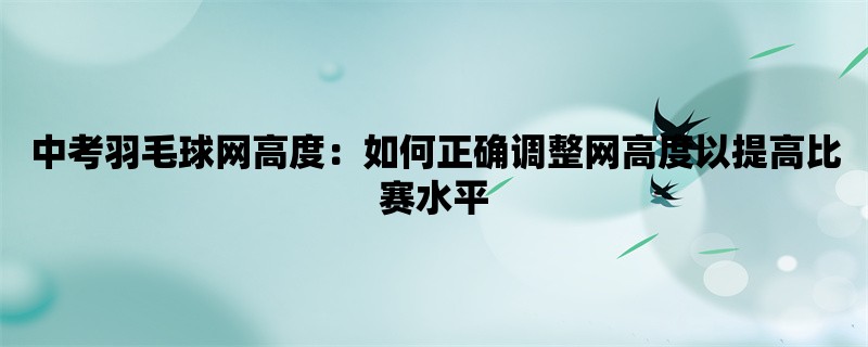 中考羽毛球网高度：如何正确调整网高度以提高比赛水平