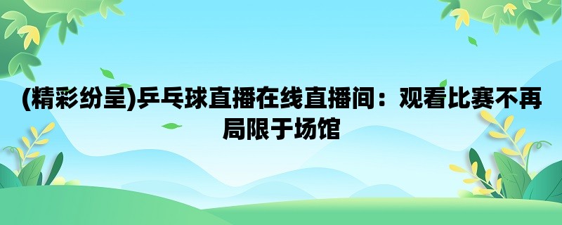 (精彩纷呈)乒乓球直播在线直播间：观看比赛不再局限于场馆