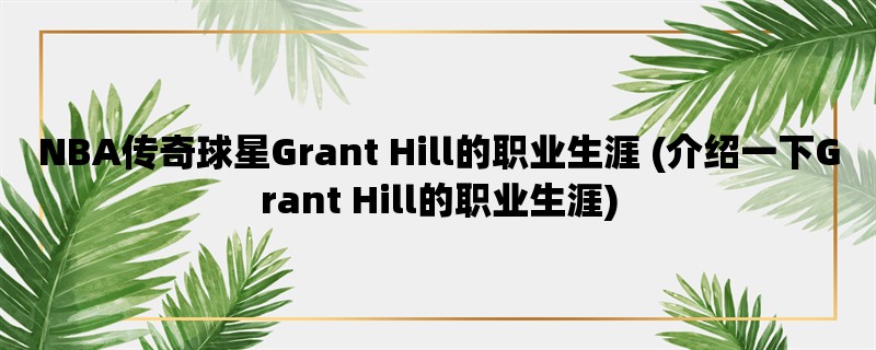 NBA传奇球星Grant Hill的职业生涯 (介绍一下Grant Hill的职业生涯)