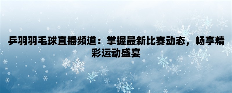 乒羽羽毛球直播频道：掌握最新比赛动态，畅享精彩运动盛宴