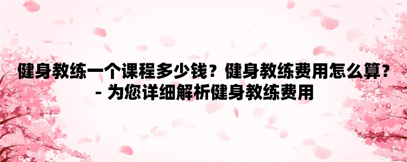 健身教练一个课程多少钱？健身教练费用怎么算？- 为您详细解析健身教练费用