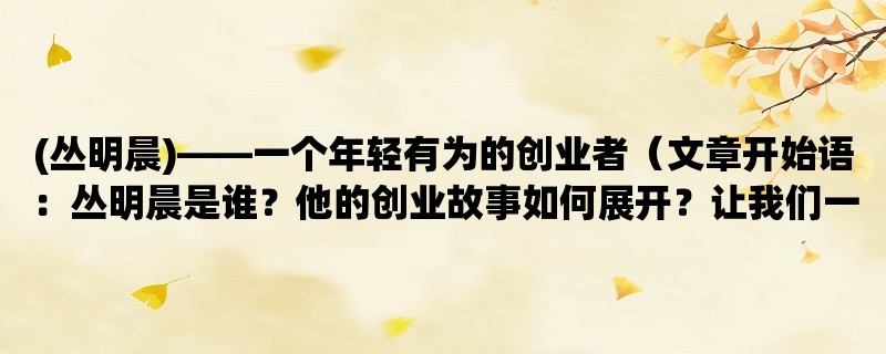 (丛明晨)，一个年轻有为的创业者（丛明晨是谁？他的创业故事如何展开？让我们一起来了解）