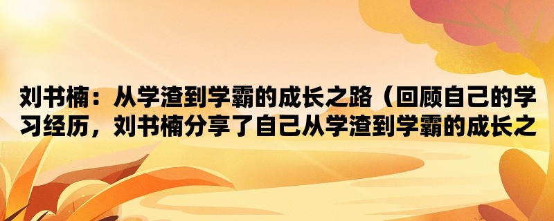 刘书楠：从学渣到学霸的成长之路（回顾自己的学习经历，刘书楠分享了自己从学渣到学霸的成长之路）