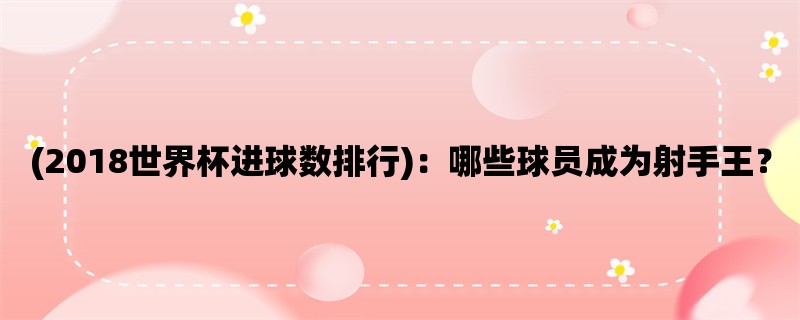 (2018世界杯进球数排行)：哪些球员成为射手王？