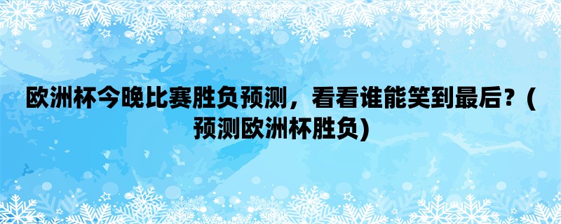 欧洲杯今晚比赛胜负预测，看看谁能笑到最后？(预测欧洲杯胜负)