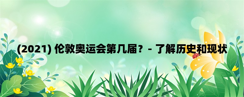 (2021) 伦敦奥运会第几届？- 了解历史和现状