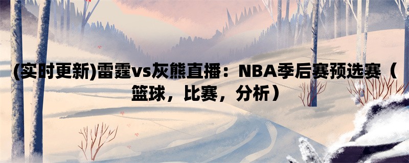 (实时更新)雷霆vs灰熊直播：NBA季后赛预选赛（篮球，比赛，分析）