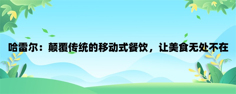 哈雷尔：颠覆传统的移动式餐饮，让美食无处不在