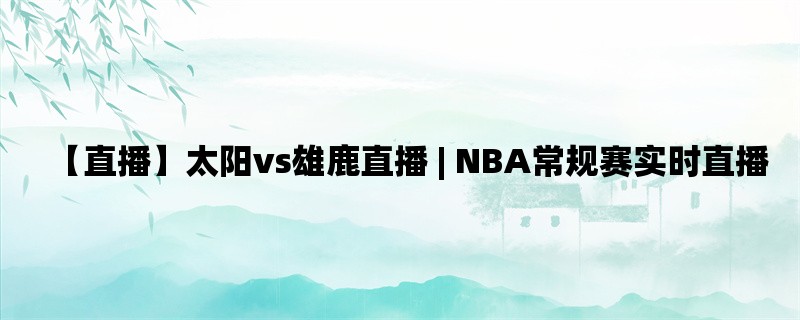 【直播】太阳vs雄鹿直播 | NBA常规赛实时直播