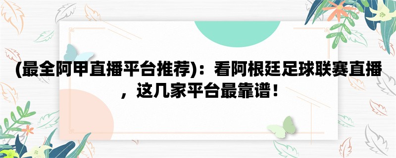 (最全阿甲直播平台推荐)：看阿根廷足球联赛直播，这几家平台最靠谱！