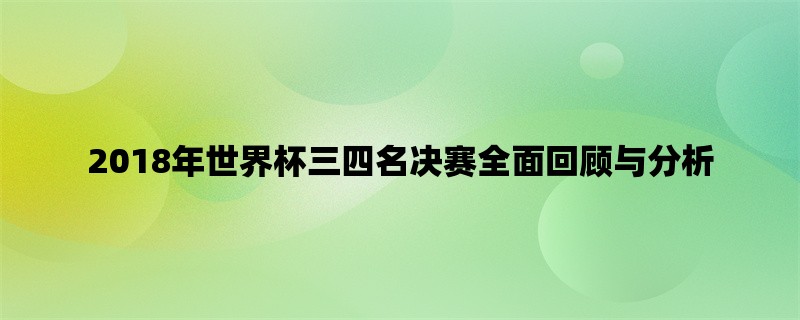 2018年世界杯三四名决赛全面回顾与分析