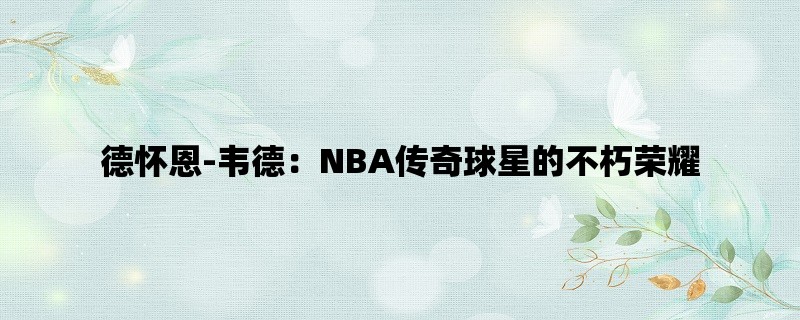 德怀恩-韦德：NBA传奇球星的不朽荣耀