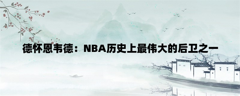 德怀恩韦德：NBA历史上最伟大的后卫之一