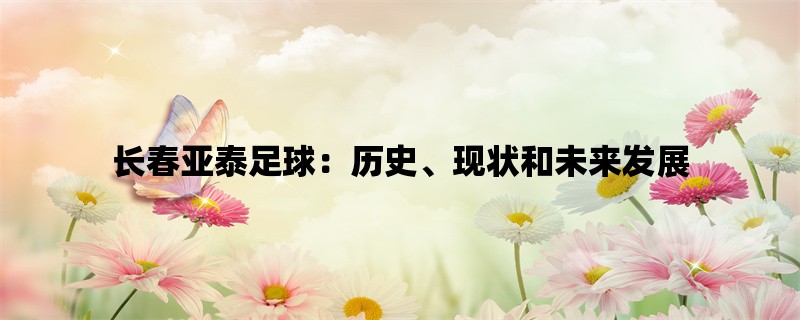 长春亚泰足球：历史、现状和未来发展