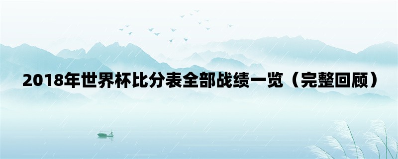 2018年世界杯比分表全部战绩一览（完整回顾）