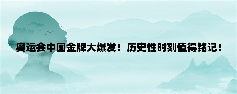 奥运会中国金牌大爆发！历史性时刻值得铭记！