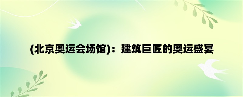 (北京奥运会场馆)：建筑巨匠的奥运盛宴